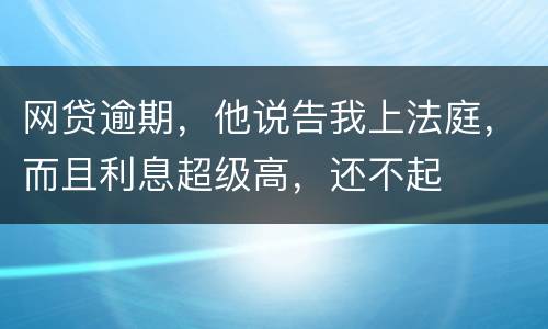 网贷逾期，他说告我上法庭，而且利息超级高，还不起
