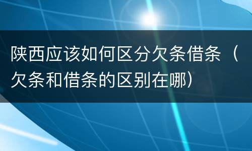 陕西应该如何区分欠条借条（欠条和借条的区别在哪）