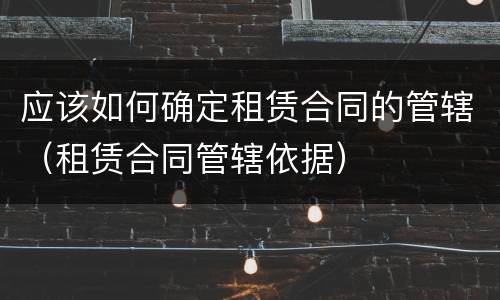 应该如何确定租赁合同的管辖（租赁合同管辖依据）