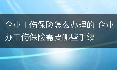 企业工伤保险怎么办理的 企业办工伤保险需要哪些手续