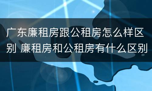 广东廉租房跟公租房怎么样区别 廉租房和公租房有什么区别广州