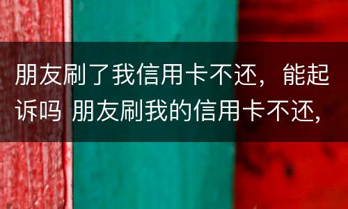 朋友刷了我信用卡不还，能起诉吗 朋友刷我的信用卡不还,能告吗?最高判几年?