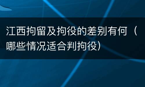 江西拘留及拘役的差别有何（哪些情况适合判拘役）