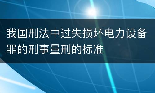我国刑法中过失损坏电力设备罪的刑事量刑的标准