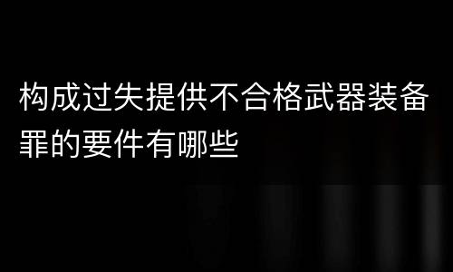 构成过失提供不合格武器装备罪的要件有哪些