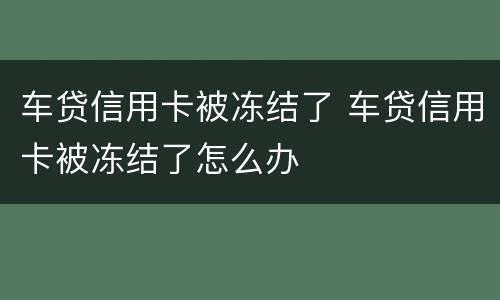 车贷信用卡被冻结了 车贷信用卡被冻结了怎么办