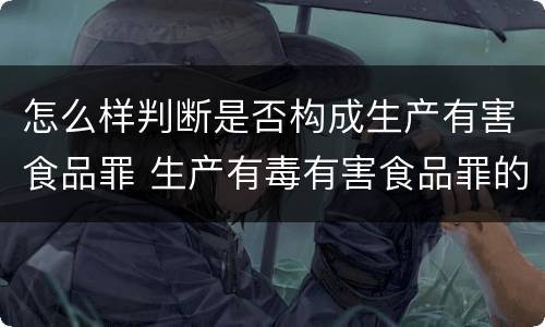 怎么样判断是否构成生产有害食品罪 生产有毒有害食品罪的主观明知的认定