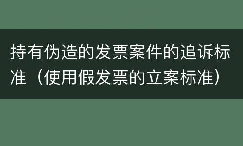 持有伪造的发票案件的追诉标准（使用假发票的立案标准）