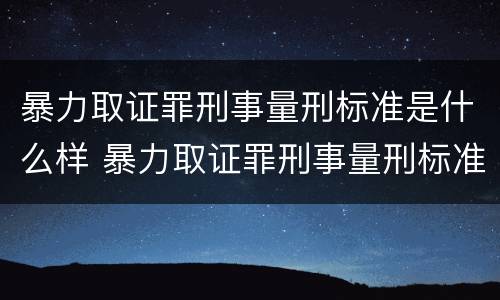暴力取证罪刑事量刑标准是什么样 暴力取证罪刑事量刑标准是什么样的