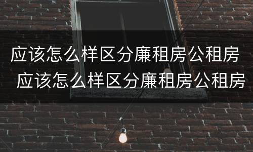 应该怎么样区分廉租房公租房 应该怎么样区分廉租房公租房和住宅