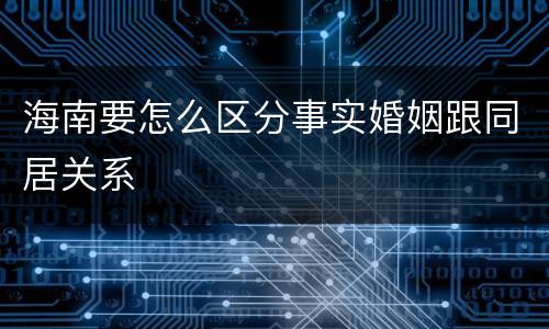 海南要怎么区分事实婚姻跟同居关系
