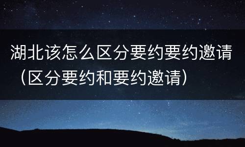 湖北该怎么区分要约要约邀请（区分要约和要约邀请）