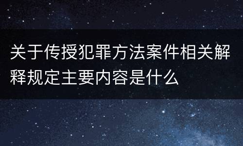 关于传授犯罪方法案件相关解释规定主要内容是什么