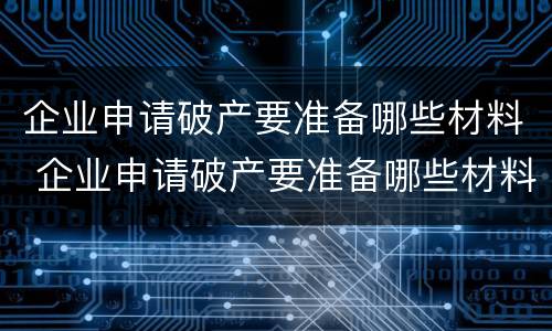 企业申请破产要准备哪些材料 企业申请破产要准备哪些材料和材料