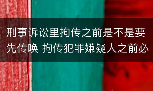 刑事诉讼里拘传之前是不是要先传唤 拘传犯罪嫌疑人之前必须先传唤
