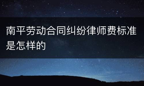 南平劳动合同纠纷律师费标准是怎样的