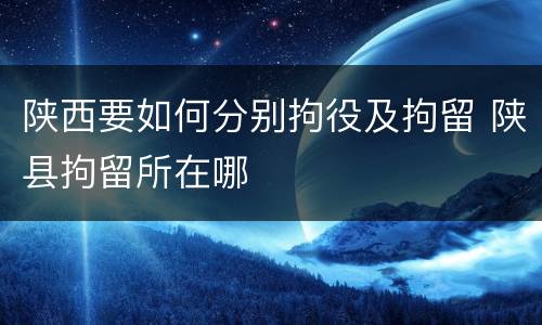 陕西要如何分别拘役及拘留 陕县拘留所在哪