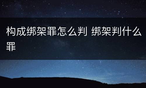 构成绑架罪怎么判 绑架判什么罪