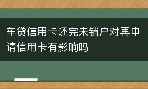 车贷信用卡还完未销户对再申请信用卡有影响吗