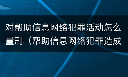 对帮助信息网络犯罪活动怎么量刑（帮助信息网络犯罪造成严重后果）