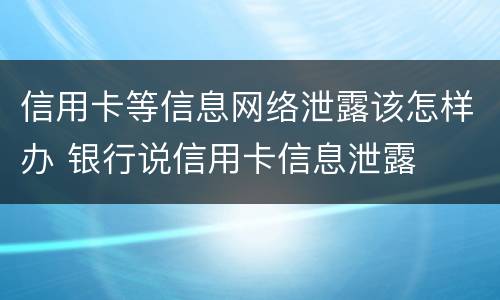 信用卡等信息网络泄露该怎样办 银行说信用卡信息泄露