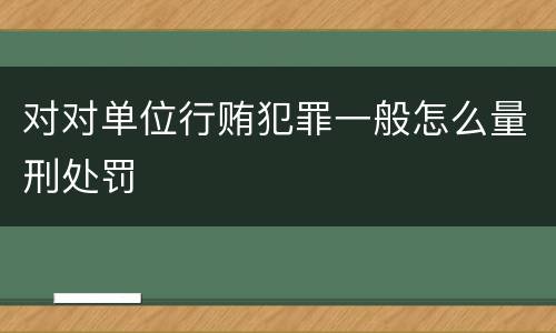 对对单位行贿犯罪一般怎么量刑处罚