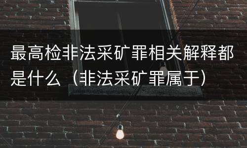 最高检非法采矿罪相关解释都是什么（非法采矿罪属于）