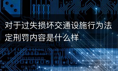对于过失损坏交通设施行为法定刑罚内容是什么样