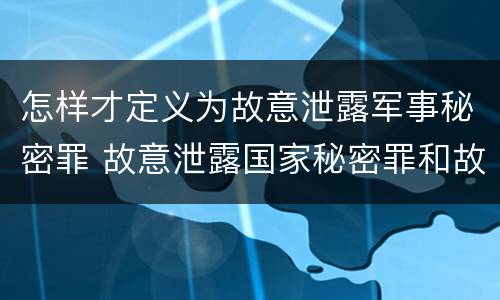 怎样才定义为故意泄露军事秘密罪 故意泄露国家秘密罪和故意泄露军事秘密罪
