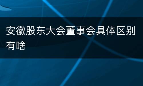 安徽股东大会董事会具体区别有啥