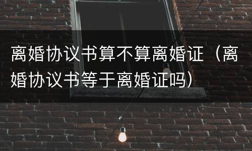 离婚协议书算不算离婚证（离婚协议书等于离婚证吗）