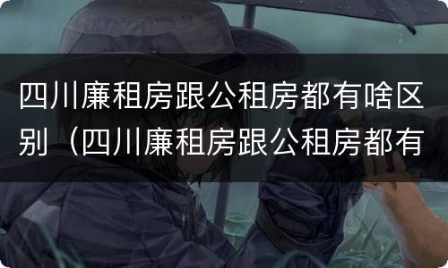 四川廉租房跟公租房都有啥区别（四川廉租房跟公租房都有啥区别呢）