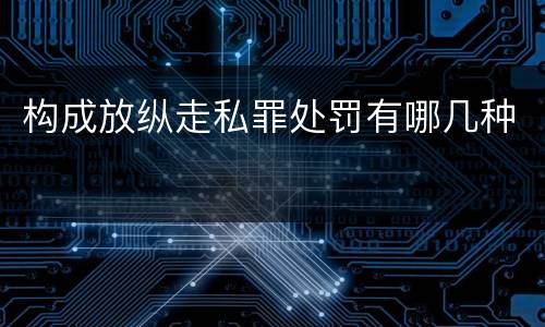 构成放纵走私罪处罚有哪几种