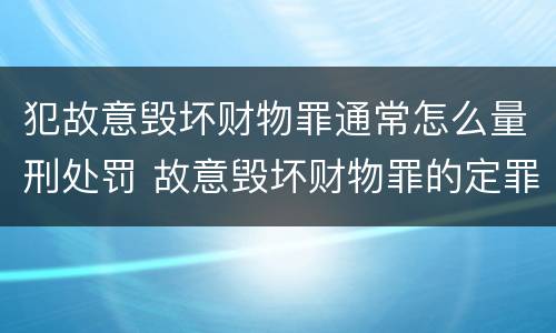 犯故意毁坏财物罪通常怎么量刑处罚 故意毁坏财物罪的定罪量刑