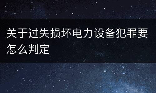 关于过失损坏电力设备犯罪要怎么判定