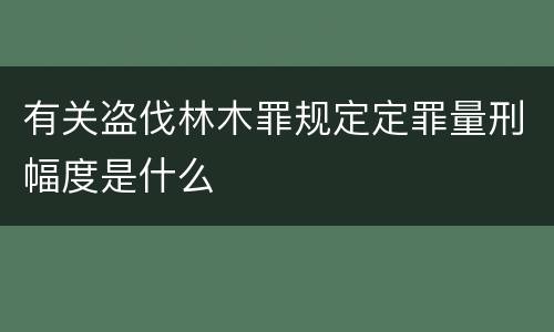 有关盗伐林木罪规定定罪量刑幅度是什么