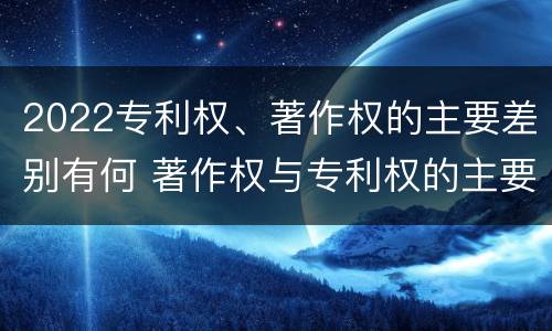 2022专利权、著作权的主要差别有何 著作权与专利权的主要区别