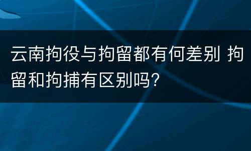 云南拘役与拘留都有何差别 拘留和拘捕有区别吗?