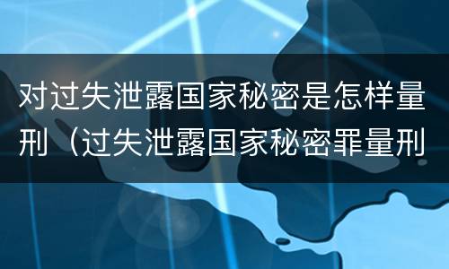 对过失泄露国家秘密是怎样量刑（过失泄露国家秘密罪量刑）
