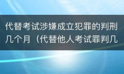 代替考试涉嫌成立犯罪的判刑几个月（代替他人考试罪判几年）