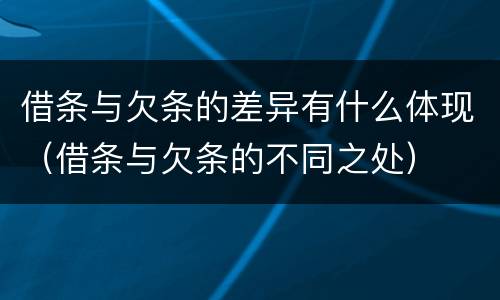 借条与欠条的差异有什么体现（借条与欠条的不同之处）