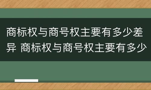 商标权与商号权主要有多少差异 商标权与商号权主要有多少差异和不同