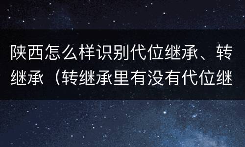 陕西怎么样识别代位继承、转继承（转继承里有没有代位继承）