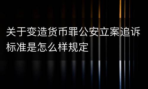 关于变造货币罪公安立案追诉标准是怎么样规定