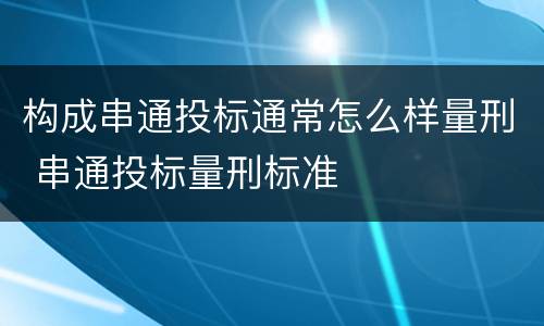构成串通投标通常怎么样量刑 串通投标量刑标准