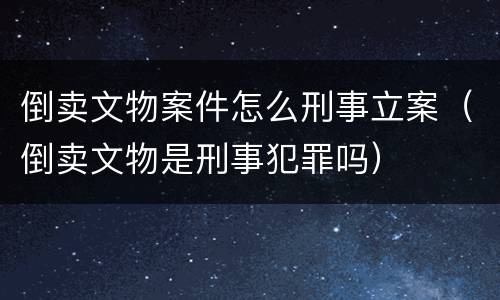 倒卖文物案件怎么刑事立案（倒卖文物是刑事犯罪吗）