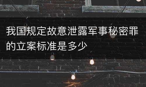 我国规定故意泄露军事秘密罪的立案标准是多少