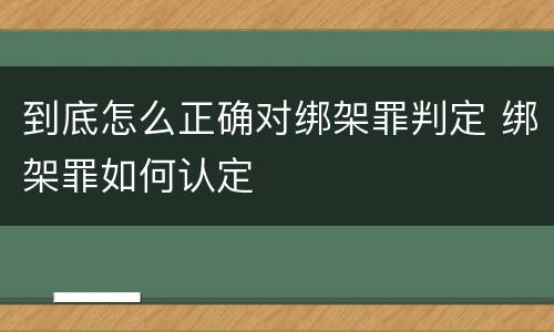 到底怎么正确对绑架罪判定 绑架罪如何认定
