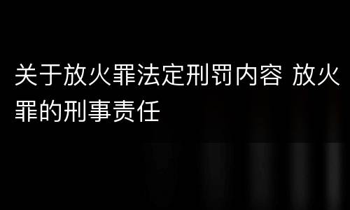 关于放火罪法定刑罚内容 放火罪的刑事责任