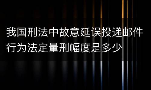 我国刑法中故意延误投递邮件行为法定量刑幅度是多少